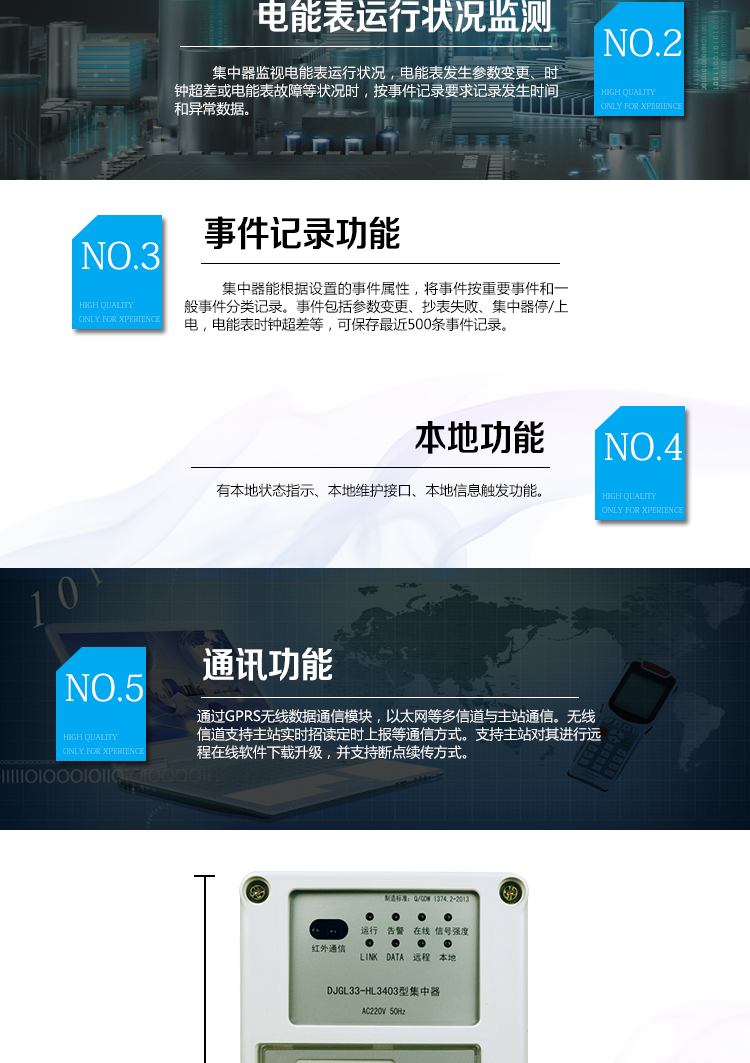 華立DJGL33-HL3403微型集中器主要功能
　　數(shù)據(jù)采集：能采集各電能表的實時電能示值、日零點凍結(jié)電能示值、抄表日零點凍結(jié)電能示值。帶有時標(biāo)。
　　數(shù)據(jù)管理和存儲：能按要求對采集數(shù)據(jù)進(jìn)行分類存儲，如日凍結(jié)數(shù)據(jù)、抄表日凍結(jié)數(shù)據(jù)、曲線數(shù)據(jù)、歷史月數(shù)據(jù)等。曲線凍結(jié)數(shù)據(jù)密度為1小時。集中器抄表數(shù)量最大為192只。集中器存儲容量為32M。
　　電能表運(yùn)行狀況監(jiān)測：集中器監(jiān)視電能表運(yùn)行狀況，電能表發(fā)生參數(shù)變更、時鐘超差或電能表故障等狀況時，按事件記錄要求記錄發(fā)生時間和異常數(shù)據(jù)。
　　參數(shù)設(shè)置和查詢功能：可主站遠(yuǎn)程或手持設(shè)備本地設(shè)置和查詢檔案、通信參數(shù)等，
　　事件記錄：集中器能根據(jù)設(shè)置的事件屬性，將事件按重要事件和一般事件分類記錄。事件包括參數(shù)變更、抄表失敗、集中器停/上電，電能表時鐘超差等，可保存最近500條事件記錄。
　　本地功能：有本地狀態(tài)指示、本地維護(hù)接口、本地信息觸發(fā)功能
　　通訊功能：通過GPRS無線數(shù)據(jù)通信模塊，以太網(wǎng)等多信道與主站通信。無線信道支持主站實時招讀、定時上報等通信方式。支持主站對其進(jìn)行遠(yuǎn)程在線軟件下載升級，并支持?jǐn)帱c續(xù)傳方式。