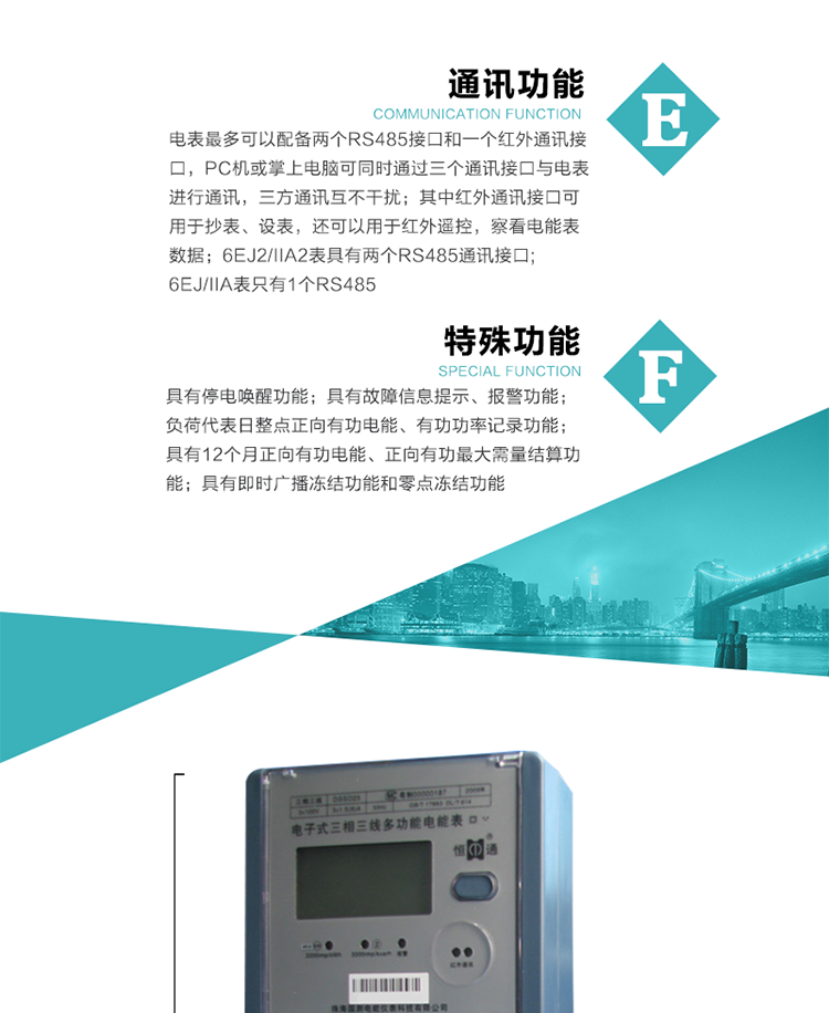 通訊功能
    a.電表最多可以配備兩個RS485接口和一個紅外通訊接口，PC機或掌上電腦可同時通過三個通訊接口與電表進行通訊，三方通訊互不干擾；其中紅外通訊接口可用于抄表、設(shè)表，還可以用于紅外遙控，察看電能表數(shù)據(jù)；
    b.RS485接口與電表內(nèi)部實行電氣隔離，并設(shè)計有防雷擊電路；
     注：6EJ2/IIA2表具有兩個RS485通訊接口;6EJ/IIA表只有RS485①口。
    輸出功能
    a.具有有功脈沖測試口輸出和無功脈沖測試口輸出功能；
    b.具有多項功能信號輸出，可實現(xiàn)1Hz時鐘、超負荷報警信號、失壓報警信號、需量周期檢測等輸出功能；
    c.具有報警燈輸出功能。
   事件記錄功能
    a.實時測量A、B、C三相電壓、電流、功率、功率因數(shù)、視在功率等瞬時值以及當前頻率；
    b.具有斷相、失壓、失流、停電來電、編程、最大需量清零、廣播校時、時間修改等事件記錄功能。
  特殊功能
    a.具有停電喚醒功能，并可以在停電喚醒后進行抄表；
    b.具有故障信息提示、報警（液晶顯示、報警燈）功能；
    c.負荷代表日整點正向有功電能、有功功率記錄功能；
    d.具有12個月正向有功電能、正向有功最大需量結(jié)算功能； 
    e.具有即時廣播凍結(jié)功能和零點凍結(jié)功能。
